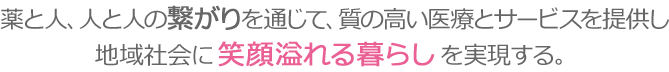 薬と人、人と人の繋がりを通じて、質の高い医療とサービスを提供し、地域社会に笑顔溢れる暮らしを実現する。